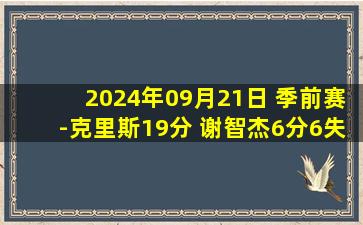 2024年09月21日 季前赛-克里斯19分 谢智杰6分6失误 崔晓龙8中1 山东轻取江苏